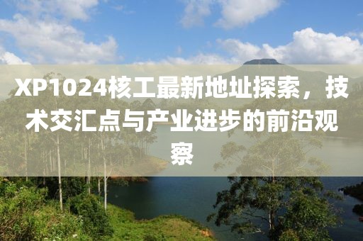 XP1024核工最新地址探索，技術(shù)交匯點(diǎn)與產(chǎn)業(yè)進(jìn)步的前沿觀察