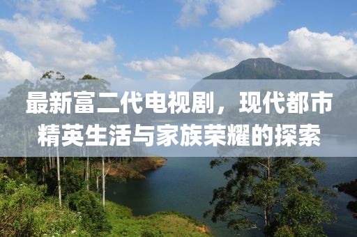 最新富二代電視劇，現(xiàn)代都市精英生活與家族榮耀的探索