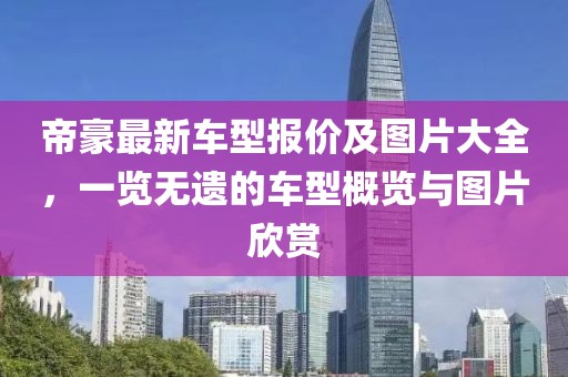 帝豪最新車(chē)型報價(jià)及圖片大全，一覽無(wú)遺的車(chē)型概覽與圖片欣賞