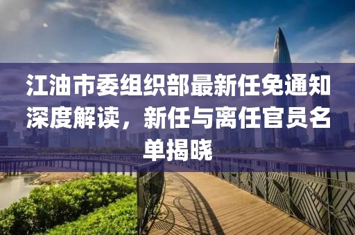 江油市委組織部最新任免通知深度解讀，新任與離任官員名單揭曉