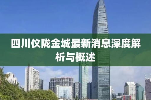 四川儀隴金城最新消息深度解析與概述