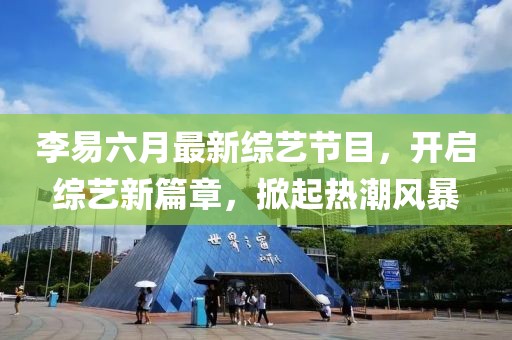李易六月最新綜藝節(jié)目，開啟綜藝新篇章，掀起熱潮風暴
