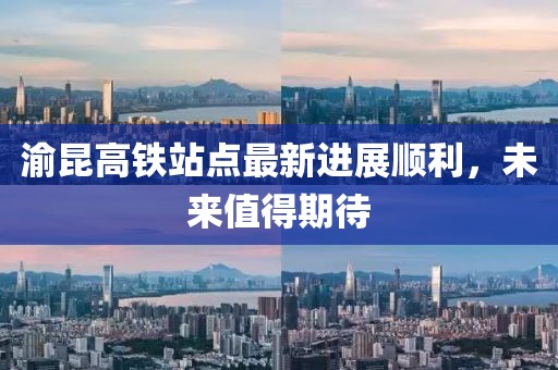 渝昆高鐵站點最新進展順利，未來值得期待