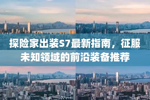 探險家出裝S7最新指南，征服未知領域的前沿裝備推薦