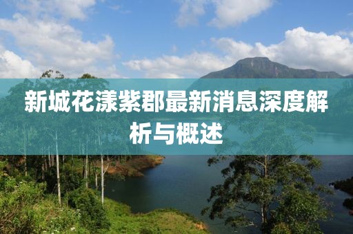 新城花漾紫郡最新消息深度解析與概述