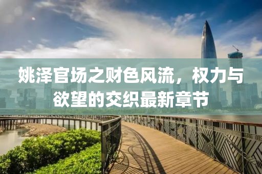 姚澤官場之財色風(fēng)流，權(quán)力與欲望的交織最新章節(jié)