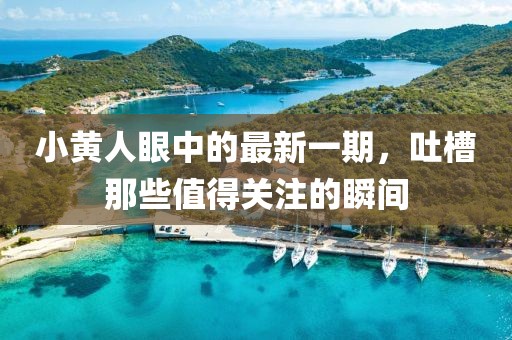 小黃人眼中的最新一期，吐槽那些值得關(guān)注的瞬間