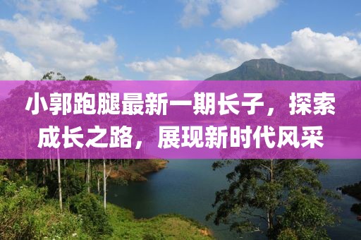 小郭跑腿最新一期長子，探索成長之路，展現(xiàn)新時代風(fēng)采