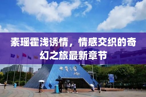 素瑤霍淺誘情，情感交織的奇幻之旅最新章節(jié)