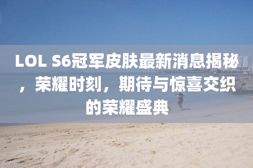 LOL S6冠軍皮膚最新消息揭秘，榮耀時(shí)刻，期待與驚喜交織的榮耀盛典