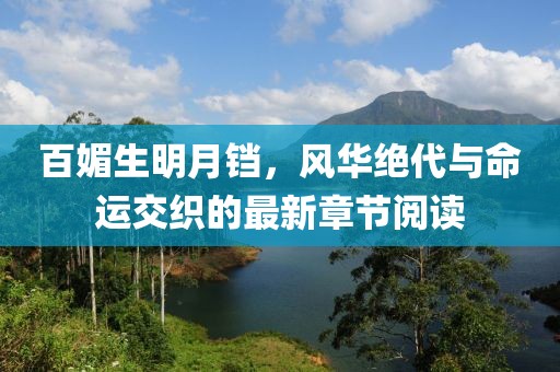 百媚生明月鐺，風(fēng)華絕代與命運(yùn)交織的最新章節(jié)閱讀