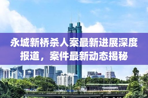永城新橋殺人案最新進(jìn)展深度報(bào)道，案件最新動(dòng)態(tài)揭秘