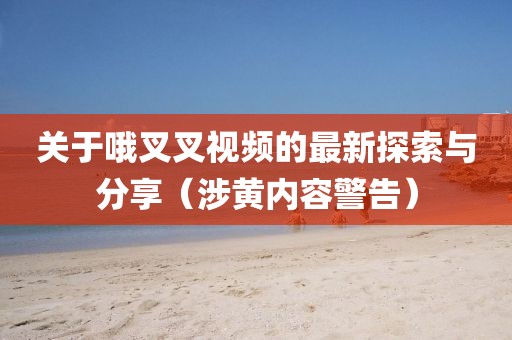 關(guān)于哦叉叉視頻的最新探索與分享（涉黃內(nèi)容警告）