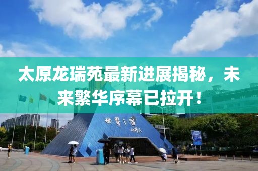 太原龍瑞苑最新進(jìn)展揭秘，未來(lái)繁華序幕已拉開(kāi)！