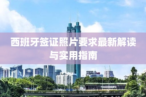 西班牙簽證照片要求最新解讀與實(shí)用指南