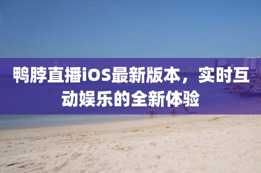 鴨脖直播iOS最新版本，實(shí)時(shí)互動(dòng)娛樂的全新體驗(yàn)