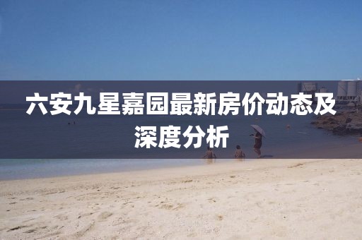 六安九星嘉園最新房?jì)r(jià)動(dòng)態(tài)及深度分析