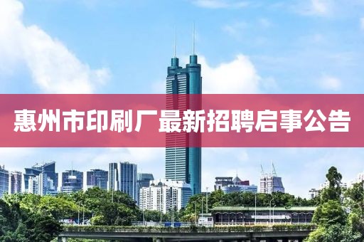惠州市印刷廠(chǎng)最新招聘啟事公告