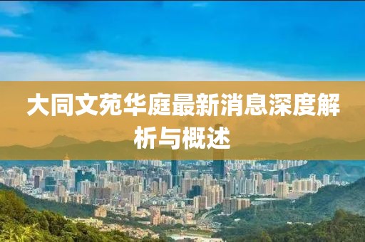 大同文苑華庭最新消息深度解析與概述