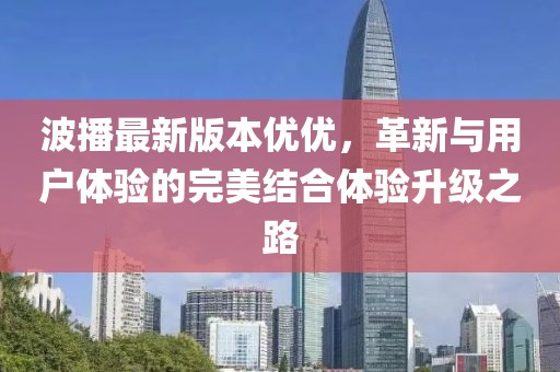波播最新版本優(yōu)優(yōu)，革新與用戶(hù)體驗的完美結合體驗升級之路