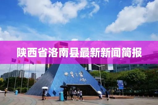 陜西省洛南縣最新新聞簡(jiǎn)報