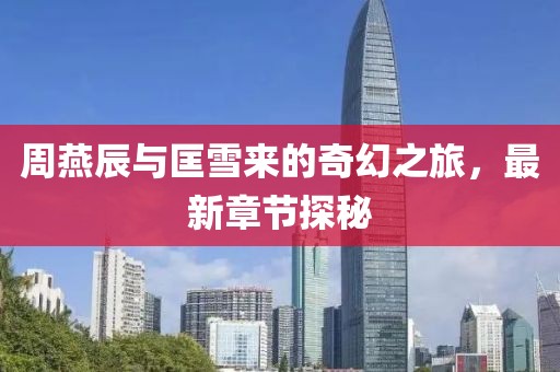 周燕辰與匡雪來(lái)的奇幻之旅，最新章節探秘