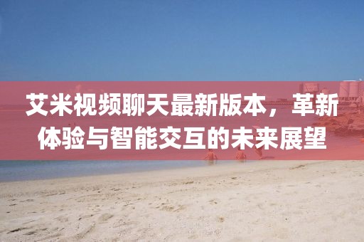 艾米視頻聊天最新版本，革新體驗與智能交互的未來(lái)展望