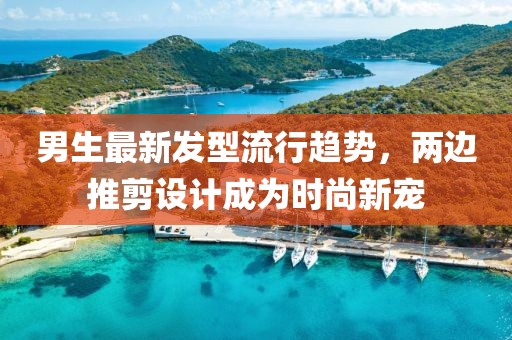 男生最新發(fā)型流行趨勢，兩邊推剪設計成為時(shí)尚新寵