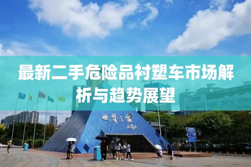 最新二手危險品襯塑車(chē)市場(chǎng)解析與趨勢展望