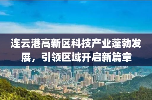 連云港高新區科技產(chǎn)業(yè)蓬勃發(fā)展，引領(lǐng)區域開(kāi)啟新篇章