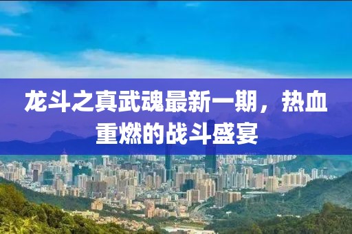 龍斗之真武魂最新一期，熱血重燃的戰斗盛宴