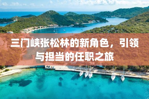三門(mén)峽張松林的新角色，引領(lǐng)與擔當的任職之旅