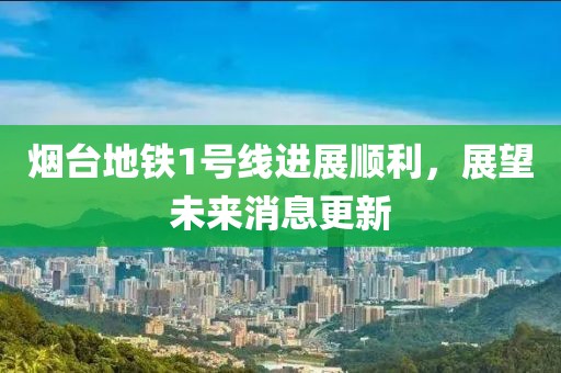 煙臺地鐵1號線(xiàn)進(jìn)展順利，展望未來(lái)消息更新