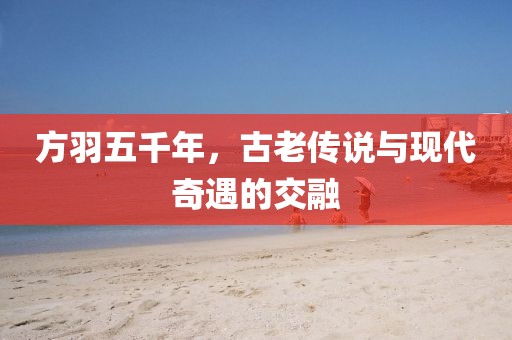 方羽五千年，古老傳說與現(xiàn)代奇遇的交融