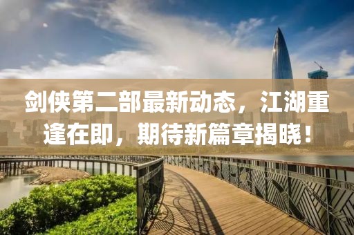 劍俠第二部最新動(dòng)態(tài)，江湖重逢在即，期待新篇章揭曉！