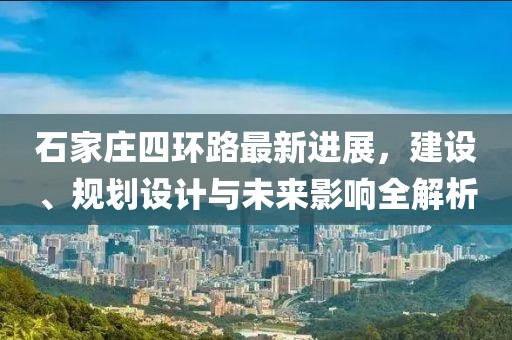 石家莊四環(huán)路最新進(jìn)展，建設、規劃設計與未來(lái)影響全解析