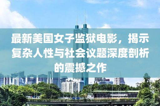 最新美國女子監(jiān)獄電影，揭示復雜人性與社會議題深度剖析的震撼之作