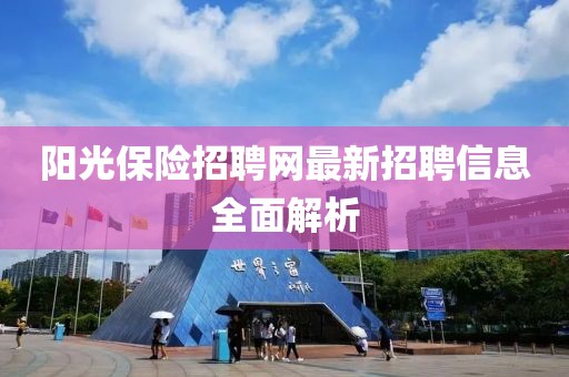 陽(yáng)光保險招聘網(wǎng)最新招聘信息全面解析