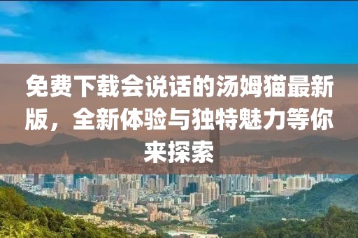 免費下載會(huì )說(shuō)話(huà)的湯姆貓最新版，全新體驗與獨特魅力等你來(lái)探索