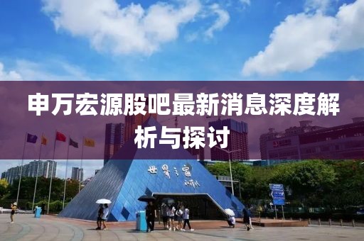 申萬(wàn)宏源股吧最新消息深度解析與探討