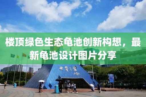 樓頂綠色生態(tài)龜池創(chuàng)新構(gòu)想，最新龜池設(shè)計圖片分享