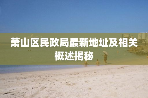 蕭山區民政局最新地址及相關(guān)概述揭秘