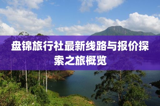 盤(pán)錦旅行社最新線(xiàn)路與報價(jià)探索之旅概覽