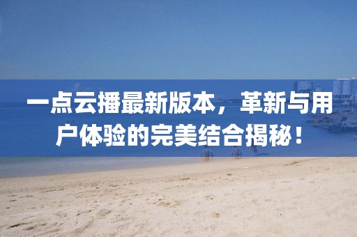 一點(diǎn)云播最新版本，革新與用戶(hù)體驗的完美結合揭秘！