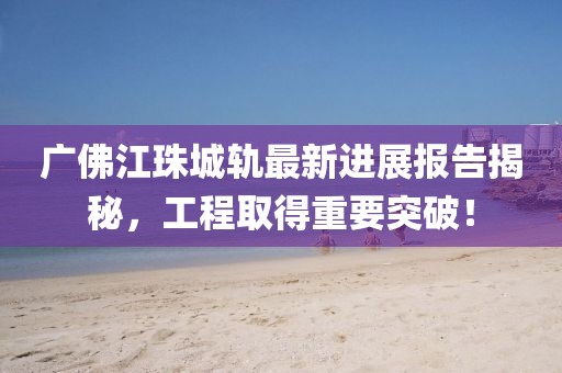 廣佛江珠城軌最新進(jìn)展報告揭秘，工程取得重要突破！