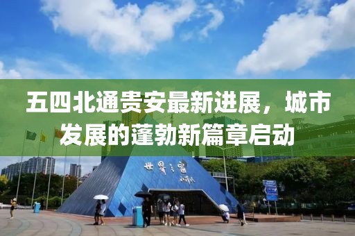 五四北通貴安最新進(jìn)展，城市發(fā)展的蓬勃新篇章啟動(dòng)