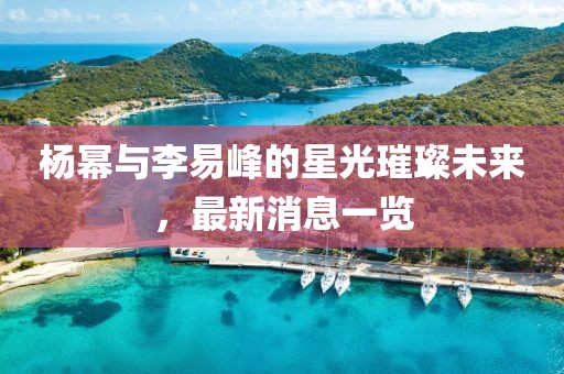 楊冪與李易峰的星光璀璨未來，最新消息一覽