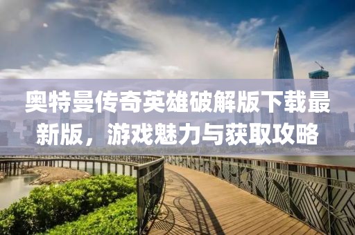 奧特曼傳奇英雄破解版下載最新版，游戲魅力與獲取攻略