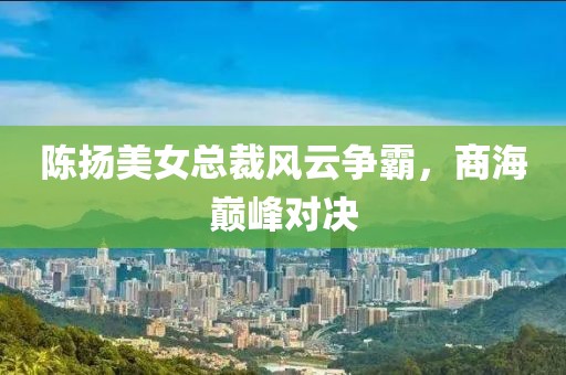 陳揚(yáng)美女總裁風(fēng)云爭(zhēng)霸，商海巔峰對(duì)決