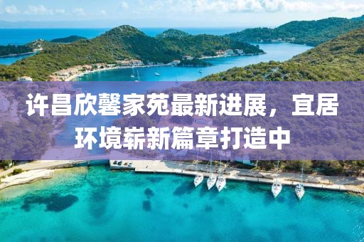 許昌欣馨家苑最新進(jìn)展，宜居環(huán)境嶄新篇章打造中